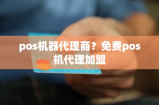 pos机器代理商？免费pos机代理加盟