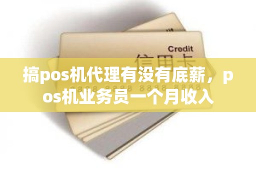 搞pos机代理有没有底薪，pos机业务员一个月收入