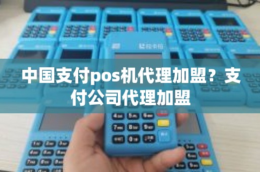 中国支付pos机代理加盟？支付公司代理加盟