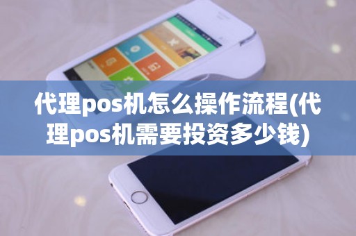代理pos机怎么操作流程(代理pos机需要投资多少钱)