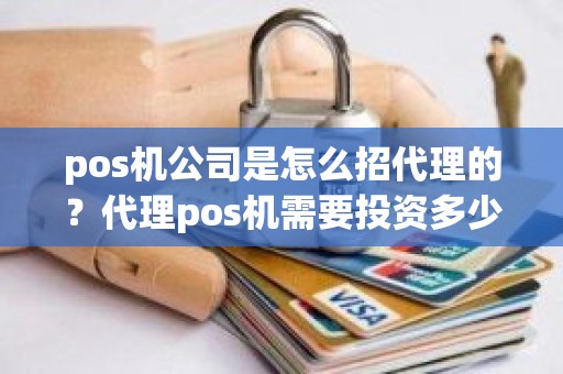 pos机公司是怎么招代理的？代理pos机需要投资多少钱