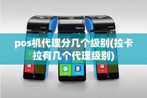 pos机代理分几个级别(拉卡拉有几个代理级别)