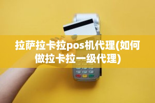 拉萨拉卡拉pos机代理(如何做拉卡拉一级代理)