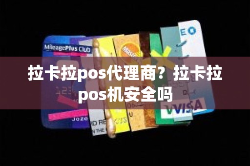拉卡拉pos代理商？拉卡拉pos机安全吗