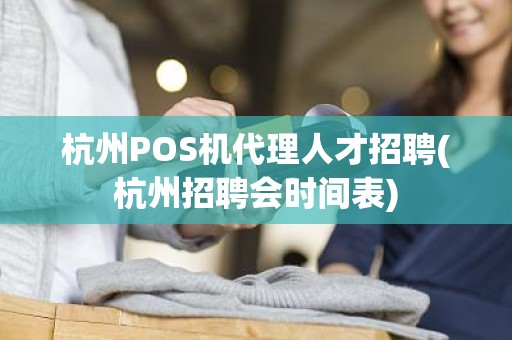 杭州POS机代理人才招聘(杭州招聘会时间表)