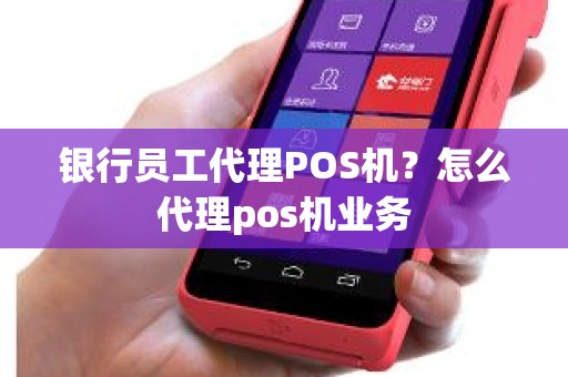 银行员工代理POS机？怎么代理pos机业务