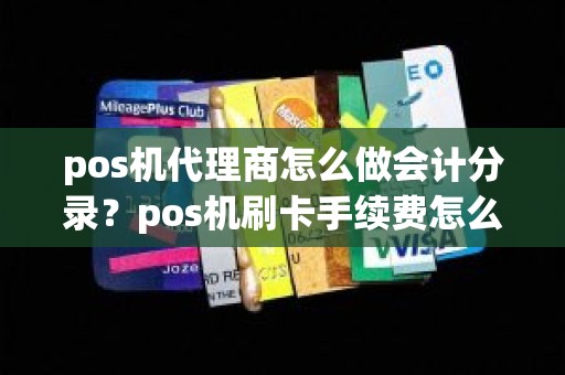pos机代理商怎么做会计分录？pos机刷卡手续费怎么做账