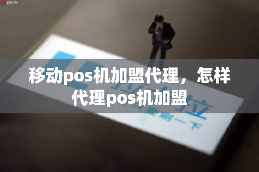 移动pos机加盟代理，怎样代理pos机加盟