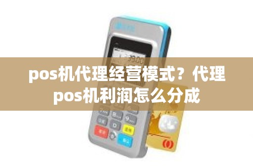 pos机代理经营模式？代理pos机利润怎么分成