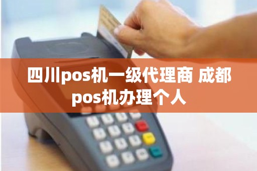 四川pos机一级代理商 成都pos机办理个人