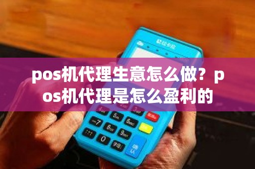 pos机代理生意怎么做？pos机代理是怎么盈利的