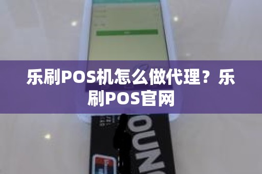 乐刷POS机怎么做代理？乐刷POS官网
