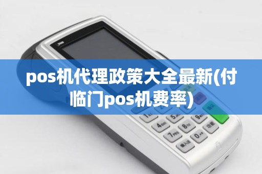 pos机代理政策大全最新(付临门pos机费率)