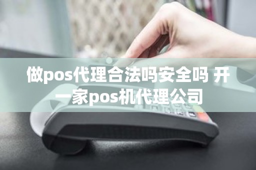 做pos代理合法吗安全吗 开一家pos机代理公司