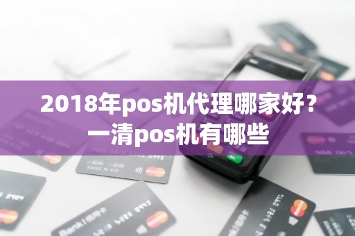 2018年pos机代理哪家好？一清pos机有哪些