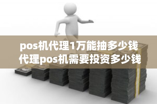 pos机代理1万能抽多少钱 代理pos机需要投资多少钱