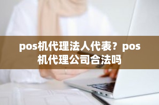pos机代理法人代表？pos机代理公司合法吗