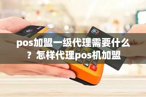 pos加盟一级代理需要什么？怎样代理pos机加盟