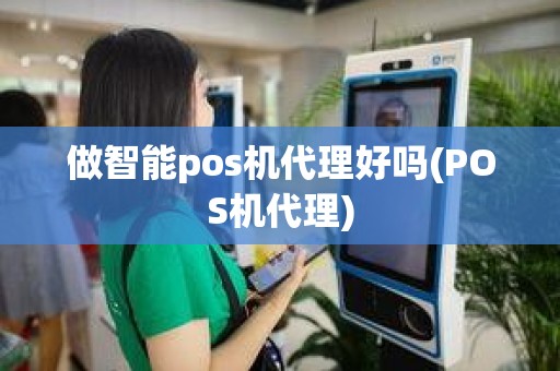 做智能pos机代理好吗(POS机代理)