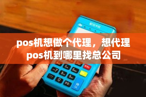 pos机想做个代理，想代理pos机到哪里找总公司