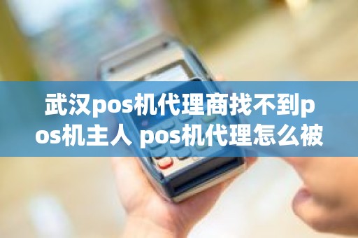 武汉pos机代理商找不到pos机主人 pos机代理怎么被割韭菜