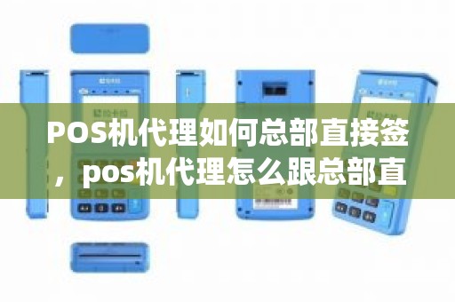 POS机代理如何总部直接签，pos机代理怎么跟总部直签