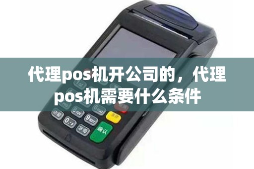 代理pos机开公司的，代理pos机需要什么条件