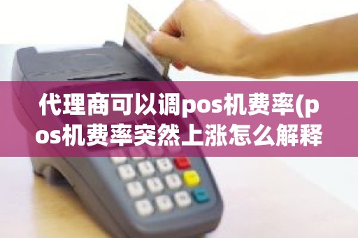 代理商可以调pos机费率(pos机费率突然上涨怎么解释)