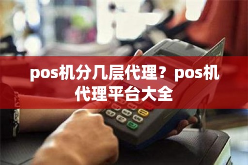 pos机分几层代理？pos机代理平台大全