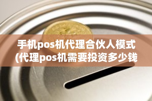 手机pos机代理合伙人模式(代理pos机需要投资多少钱)