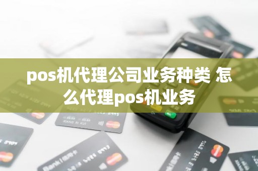 pos机代理公司业务种类 怎么代理pos机业务