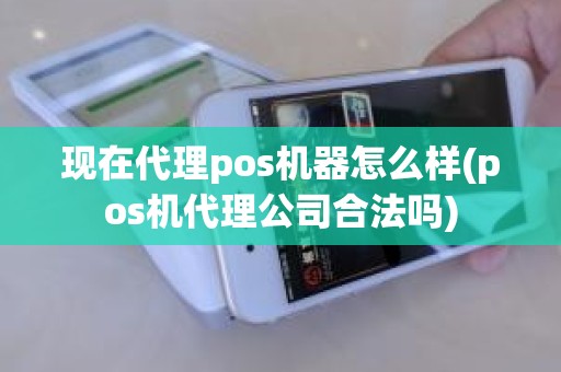 现在代理pos机器怎么样(pos机代理公司合法吗)
