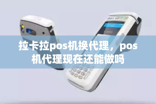 拉卡拉pos机换代理，pos机代理现在还能做吗