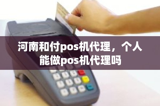 河南和付pos机代理，个人能做pos机代理吗