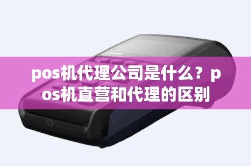 pos机代理公司是什么？pos机直营和代理的区别