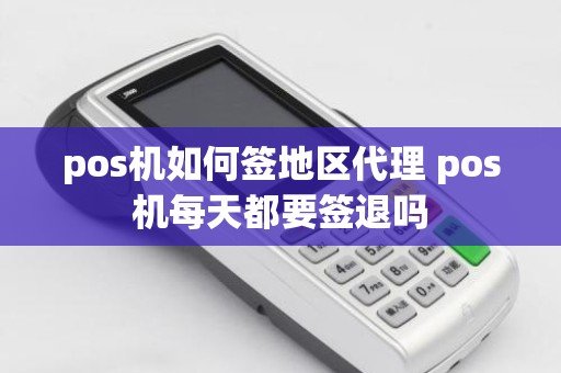 pos机如何签地区代理 pos机每天都要签退吗
