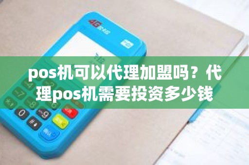 pos机可以代理加盟吗？代理pos机需要投资多少钱