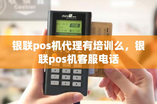 银联pos机代理有培训么，银联pos机客服电话
