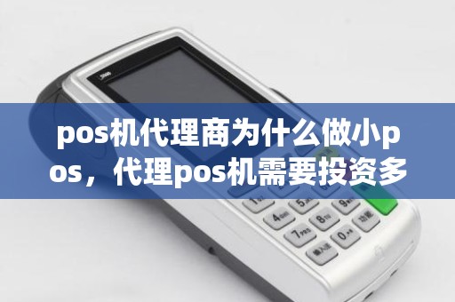 pos机代理商为什么做小pos，代理pos机需要投资多少钱