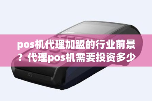 pos机代理加盟的行业前景？代理pos机需要投资多少钱