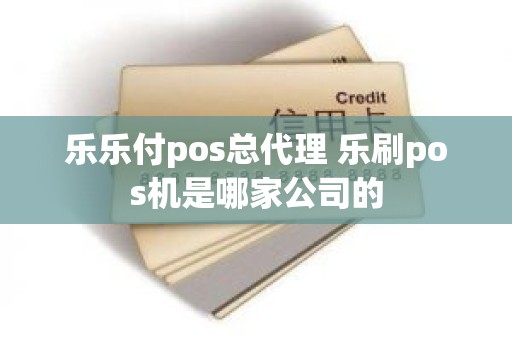 乐乐付pos总代理 乐刷pos机是哪家公司的