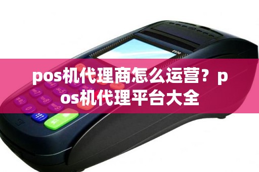 pos机代理商怎么运营？pos机代理平台大全