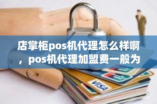 店掌柜pos机代理怎么样啊，pos机代理加盟费一般为多少
