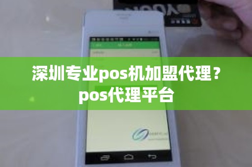 深圳专业pos机加盟代理？pos代理平台