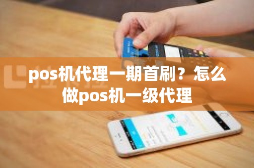 pos机代理一期首刷？怎么做pos机一级代理