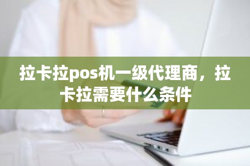 拉卡拉pos机一级代理商，拉卡拉需要什么条件