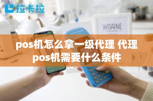 pos机怎么拿一级代理 代理pos机需要什么条件