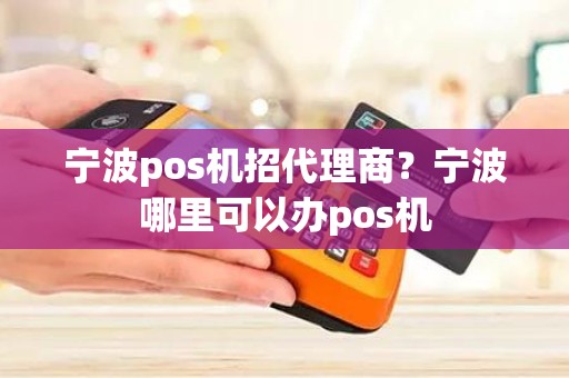 宁波pos机招代理商？宁波哪里可以办pos机