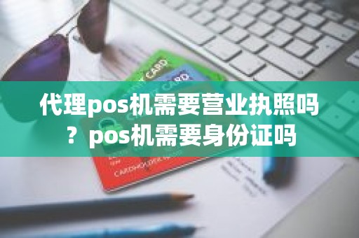 代理pos机需要营业执照吗？pos机需要身份证吗