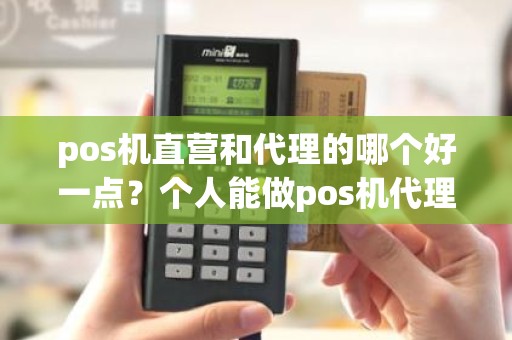 pos机直营和代理的哪个好一点？个人能做pos机代理吗